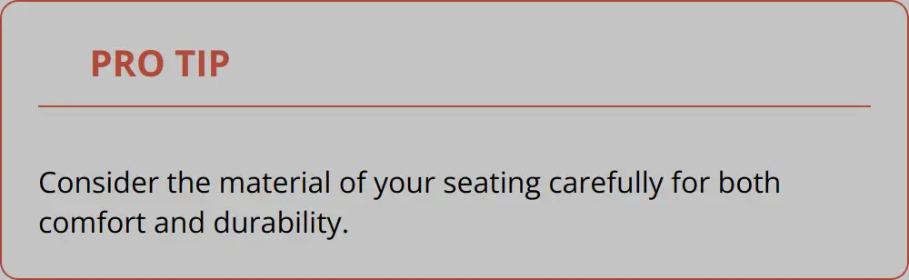 Pro Tip - Consider The Material Of Your Seating Carefully For Both Comfort And Durability.