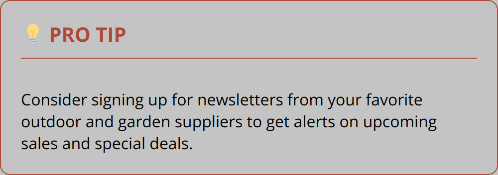 Pro Tip - Consider signing up for newsletters from your favorite outdoor and garden suppliers to get alerts on upcoming sales and special deals.
