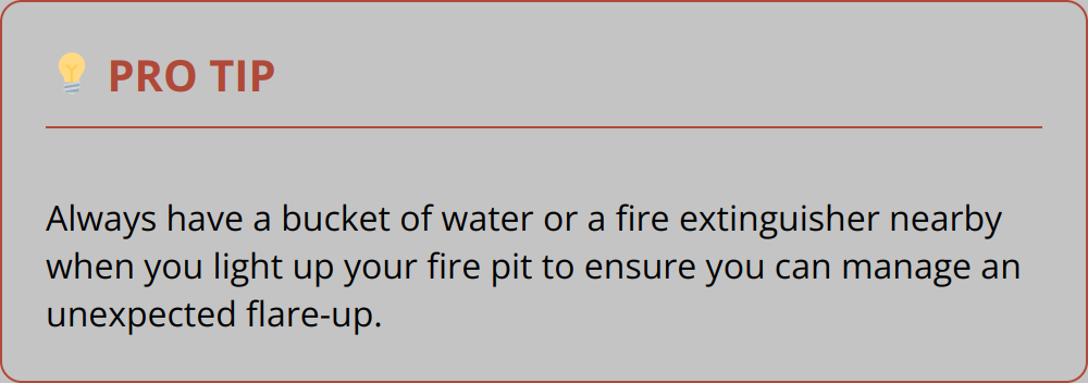Pro Tip - Always have a bucket of water or a fire extinguisher nearby when you light up your fire pit to ensure you can manage an unexpected flare-up.