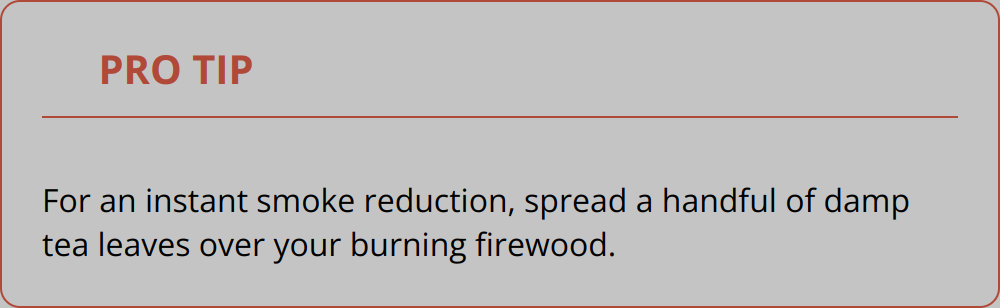 Pro Tip - For an instant smoke reduction, spread a handful of damp tea leaves over your burning firewood.