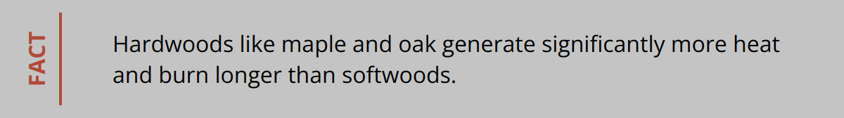 Fact - Hardwoods like maple and oak generate significantly more heat and burn longer than softwoods.