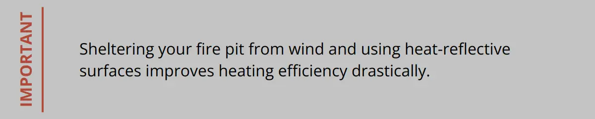Important - Sheltering Your Fire Pit From Wind And Using Heat-Reflective Surfaces Improves Heating Efficiency Drastically.
