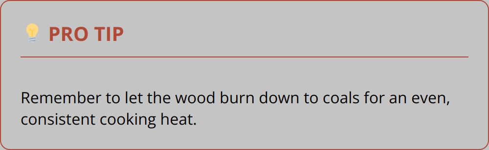 Pro Tip - Remember to let the wood burn down to coals for an even, consistent cooking heat.